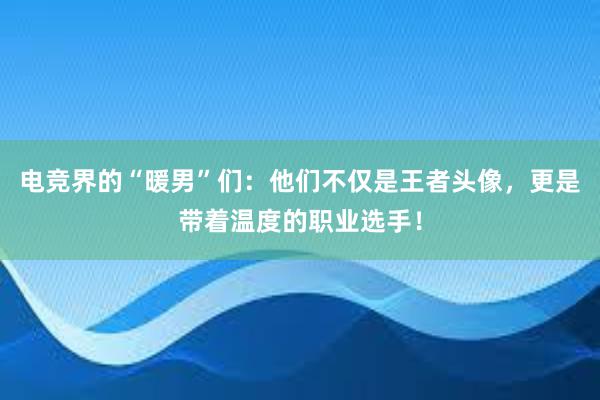 电竞界的“暖男”们：他们不仅是王者头像，更是带着温度的职业选手！