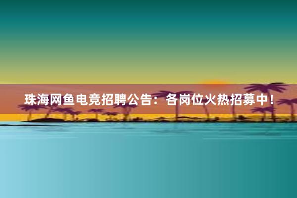 珠海网鱼电竞招聘公告：各岗位火热招募中！