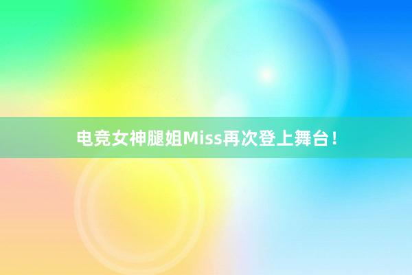 电竞女神腿姐Miss再次登上舞台！