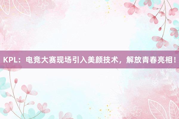 KPL：电竞大赛现场引入美颜技术，解放青春亮相！