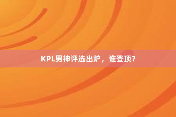 KPL男神评选出炉，谁登顶？