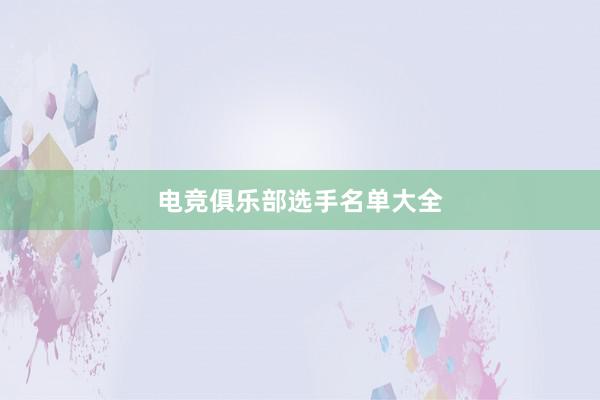 电竞俱乐部选手名单大全