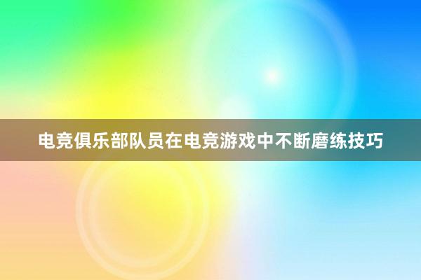 电竞俱乐部队员在电竞游戏中不断磨练技巧