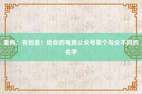 重构：有创意！给你的电竞公众号取个与众不同的名字