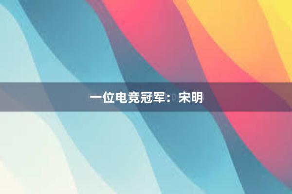 一位电竞冠军：宋明