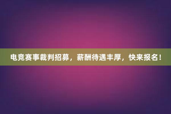 电竞赛事裁判招募，薪酬待遇丰厚，快来报名！