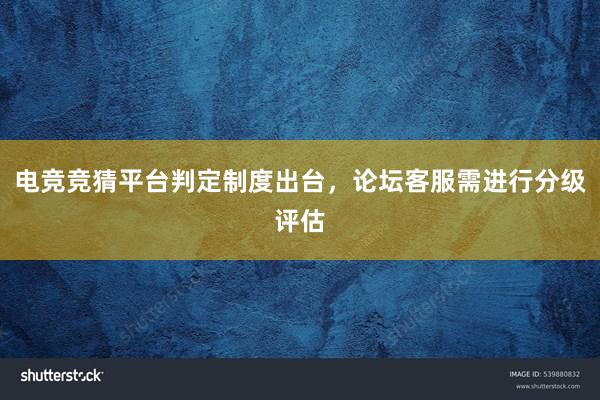 电竞竞猜平台判定制度出台，论坛客服需进行分级评估