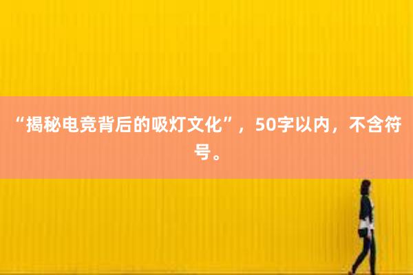 “揭秘电竞背后的吸灯文化”，50字以内，不含符号。