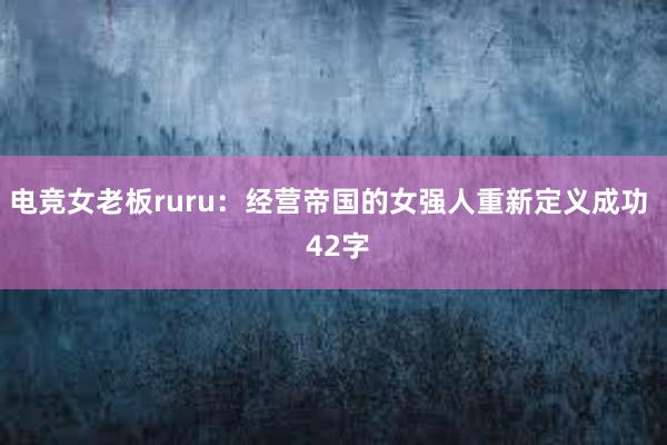 电竞女老板ruru：经营帝国的女强人重新定义成功  42字