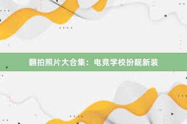 翻拍照片大合集：电竞学校扮靓新装