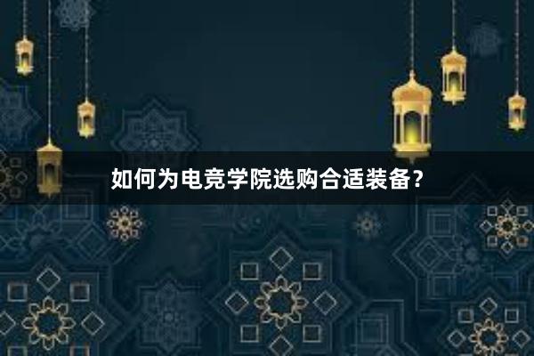 如何为电竞学院选购合适装备？