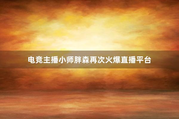 电竞主播小师胖森再次火爆直播平台