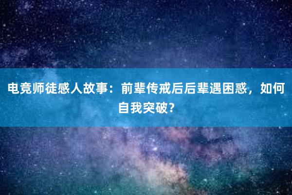 电竞师徒感人故事：前辈传戒后后辈遇困惑，如何自我突破？