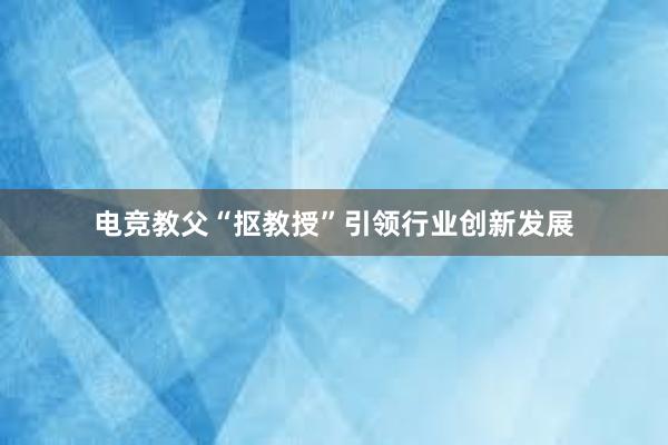 电竞教父“抠教授”引领行业创新发展