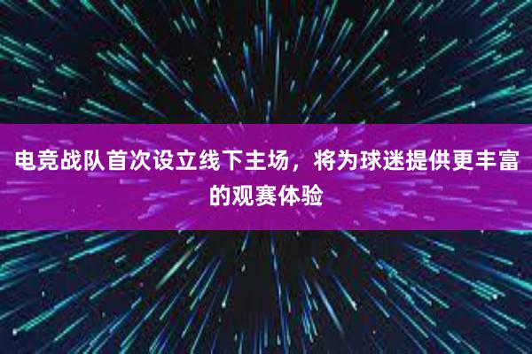 电竞战队首次设立线下主场，将为球迷提供更丰富的观赛体验