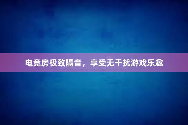 电竞房极致隔音，享受无干扰游戏乐趣