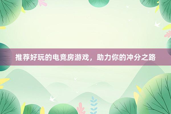 推荐好玩的电竞房游戏，助力你的冲分之路