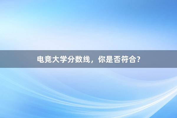 电竞大学分数线，你是否符合？