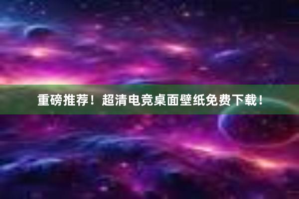 重磅推荐！超清电竞桌面壁纸免费下载！