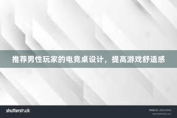 推荐男性玩家的电竞桌设计，提高游戏舒适感