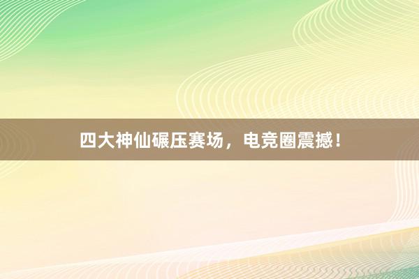 四大神仙碾压赛场，电竞圈震撼！