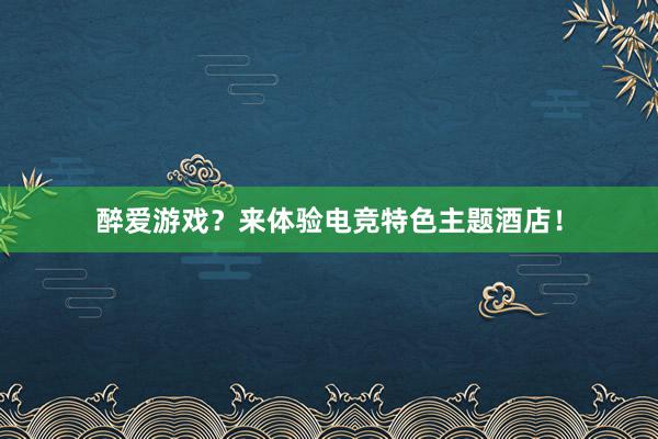 醉爱游戏？来体验电竞特色主题酒店！