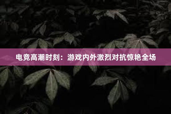 电竞高潮时刻：游戏内外激烈对抗惊艳全场