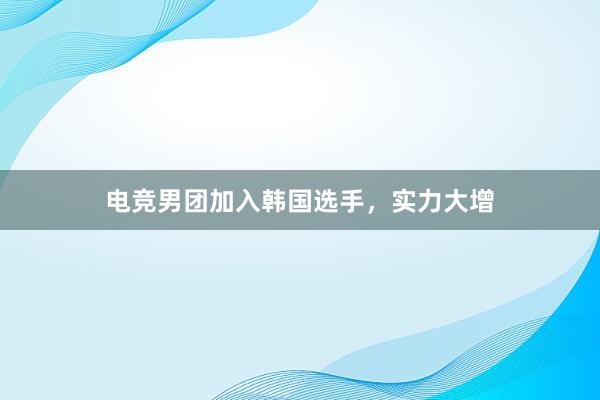 电竞男团加入韩国选手，实力大增