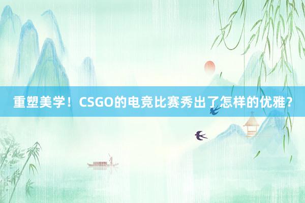 重塑美学！CSGO的电竞比赛秀出了怎样的优雅？