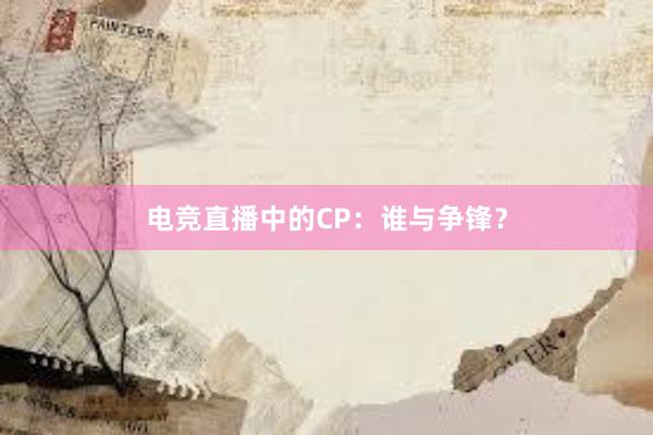 电竞直播中的CP：谁与争锋？