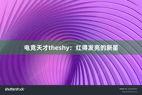 电竞天才theshy：红得发亮的新星