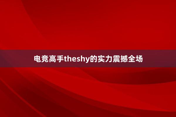 电竞高手theshy的实力震撼全场