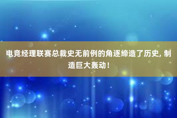 电竞经理联赛总裁史无前例的角逐缔造了历史， 制造巨大轰动！