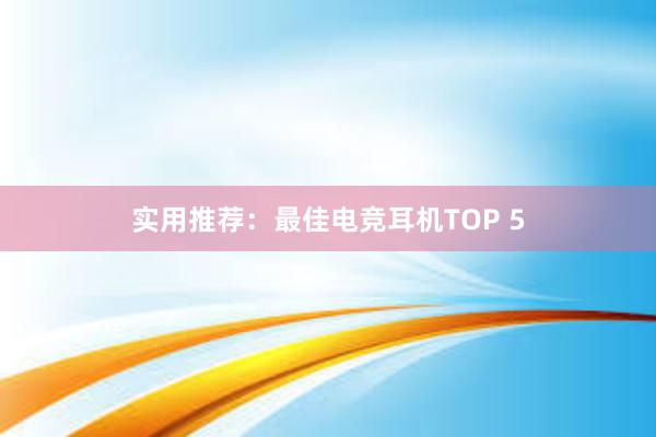 实用推荐：最佳电竞耳机TOP 5