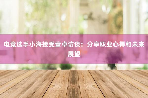 电竞选手小海接受董卓访谈：分享职业心得和未来展望