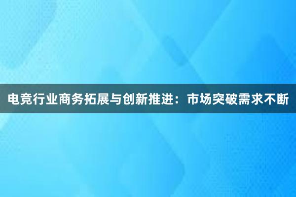 电竞行业商务拓展与创新推进：市场突破需求不断