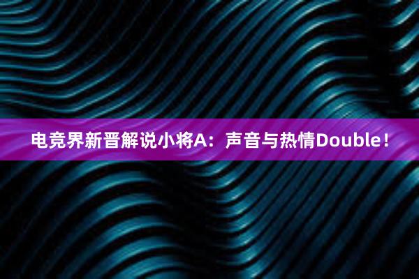 电竞界新晋解说小将A：声音与热情Double！