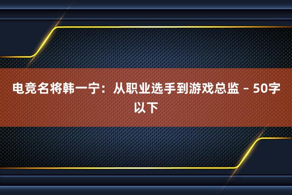 电竞名将韩一宁：从职业选手到游戏总监 – 50字以下