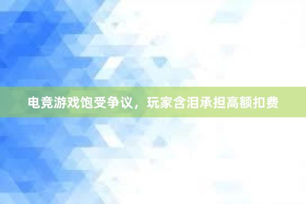 电竞游戏饱受争议，玩家含泪承担高额扣费