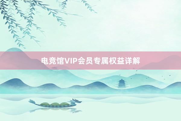 电竞馆VIP会员专属权益详解