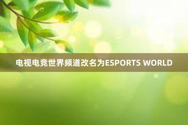 电视电竞世界频道改名为ESPORTS WORLD