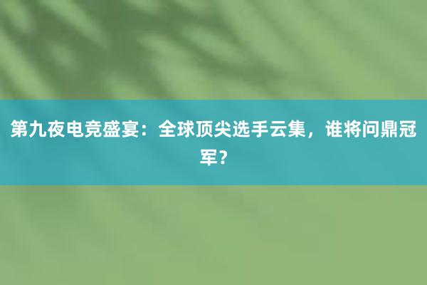 第九夜电竞盛宴：全球顶尖选手云集，谁将问鼎冠军？