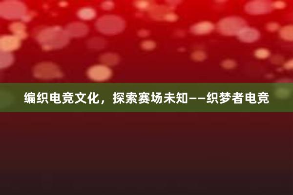 编织电竞文化，探索赛场未知——织梦者电竞