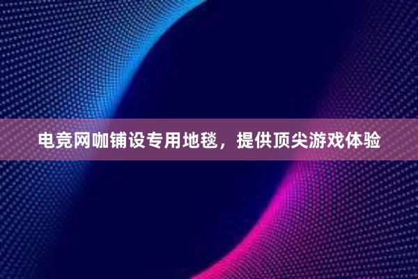 电竞网咖铺设专用地毯，提供顶尖游戏体验