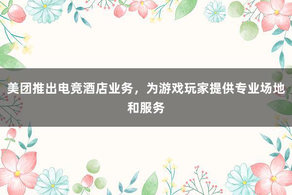 美团推出电竞酒店业务，为游戏玩家提供专业场地和服务