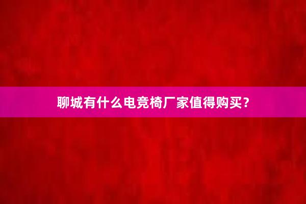 聊城有什么电竞椅厂家值得购买？