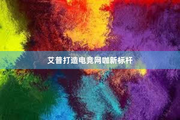 艾普打造电竞网咖新标杆