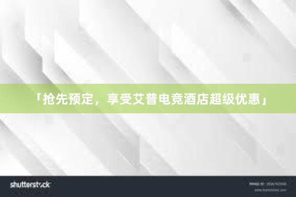 「抢先预定，享受艾普电竞酒店超级优惠」