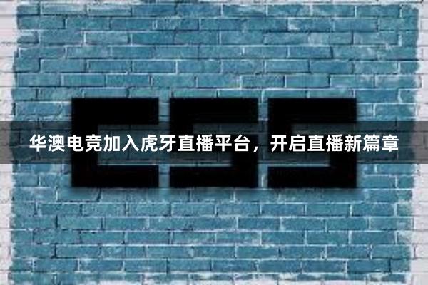 华澳电竞加入虎牙直播平台，开启直播新篇章