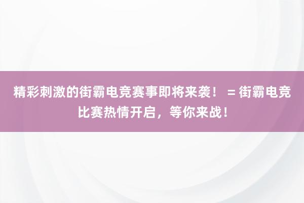 精彩刺激的街霸电竞赛事即将来袭！ = 街霸电竞比赛热情开启，等你来战！